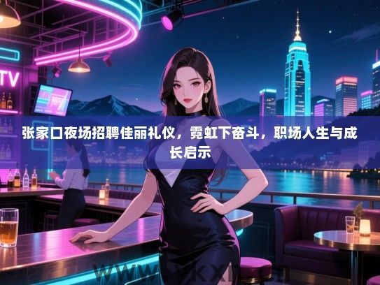 张家口夜场招聘佳丽礼仪，霓虹下奋斗，职场人生与成长启示
